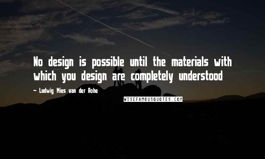 Ludwig Mies Van Der Rohe Quotes: No design is possible until the materials with which you design are completely understood