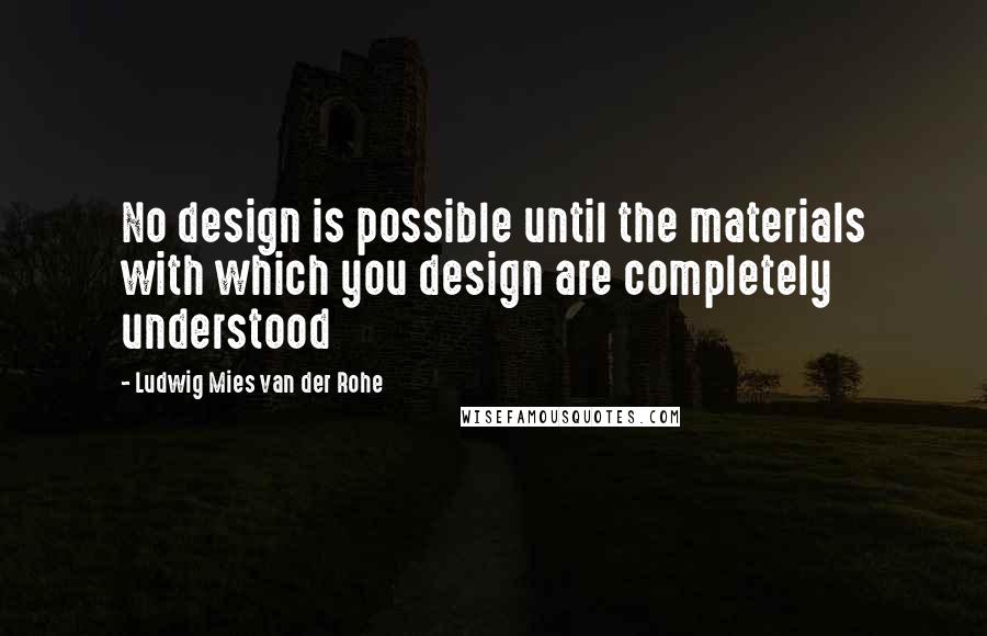 Ludwig Mies Van Der Rohe Quotes: No design is possible until the materials with which you design are completely understood