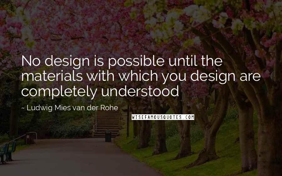 Ludwig Mies Van Der Rohe Quotes: No design is possible until the materials with which you design are completely understood