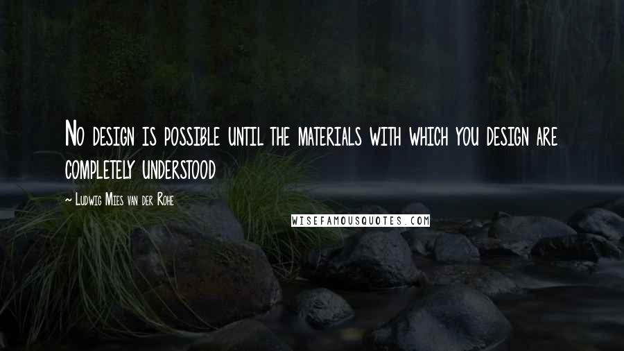 Ludwig Mies Van Der Rohe Quotes: No design is possible until the materials with which you design are completely understood
