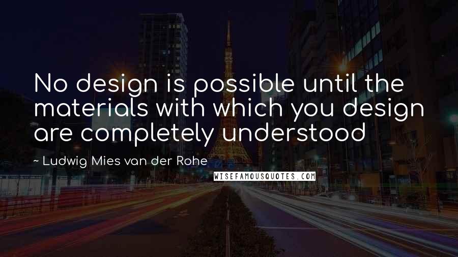 Ludwig Mies Van Der Rohe Quotes: No design is possible until the materials with which you design are completely understood