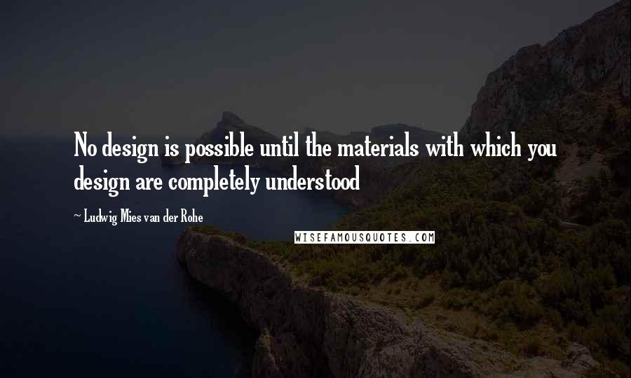 Ludwig Mies Van Der Rohe Quotes: No design is possible until the materials with which you design are completely understood
