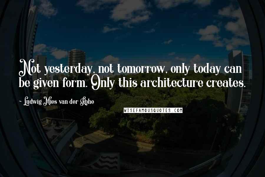 Ludwig Mies Van Der Rohe Quotes: Not yesterday, not tomorrow, only today can be given form. Only this architecture creates.