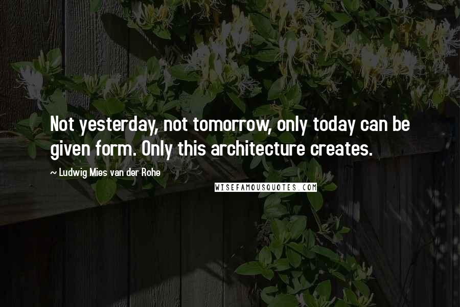 Ludwig Mies Van Der Rohe Quotes: Not yesterday, not tomorrow, only today can be given form. Only this architecture creates.