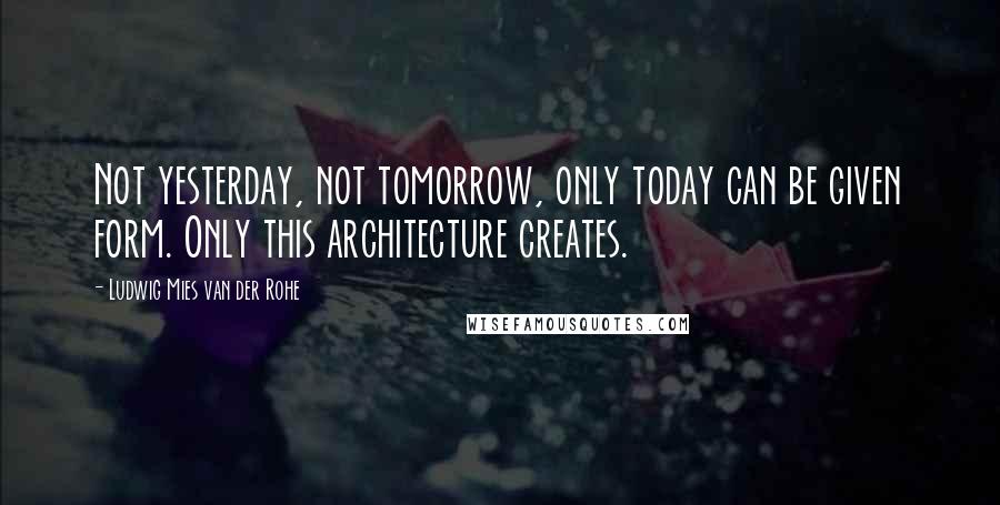 Ludwig Mies Van Der Rohe Quotes: Not yesterday, not tomorrow, only today can be given form. Only this architecture creates.