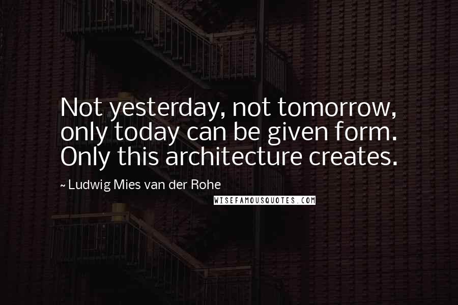 Ludwig Mies Van Der Rohe Quotes: Not yesterday, not tomorrow, only today can be given form. Only this architecture creates.