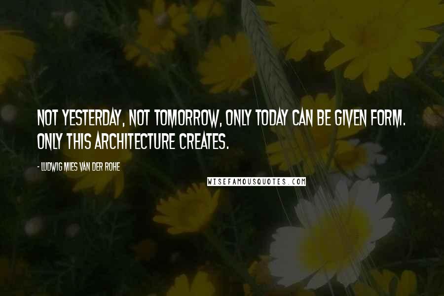 Ludwig Mies Van Der Rohe Quotes: Not yesterday, not tomorrow, only today can be given form. Only this architecture creates.