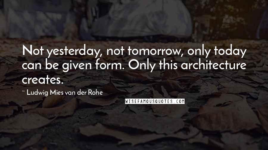 Ludwig Mies Van Der Rohe Quotes: Not yesterday, not tomorrow, only today can be given form. Only this architecture creates.