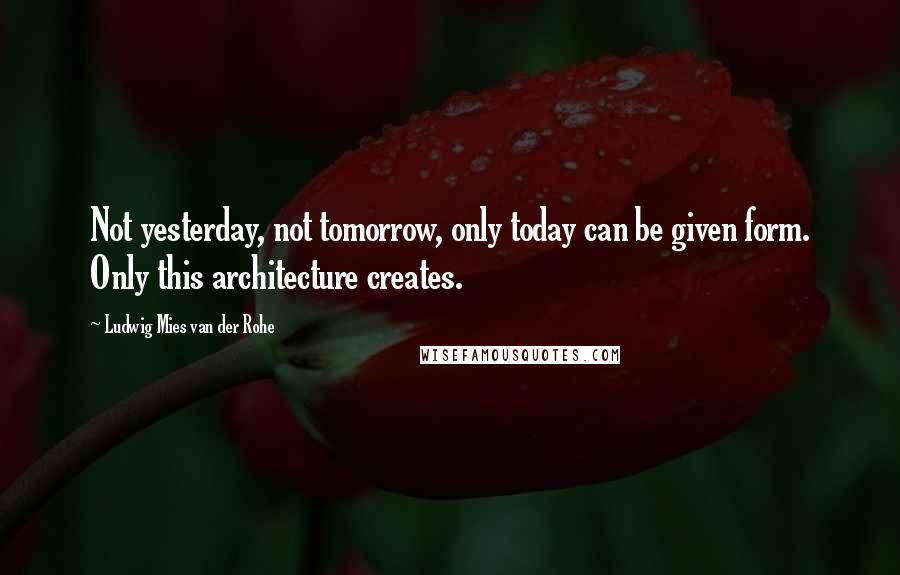 Ludwig Mies Van Der Rohe Quotes: Not yesterday, not tomorrow, only today can be given form. Only this architecture creates.