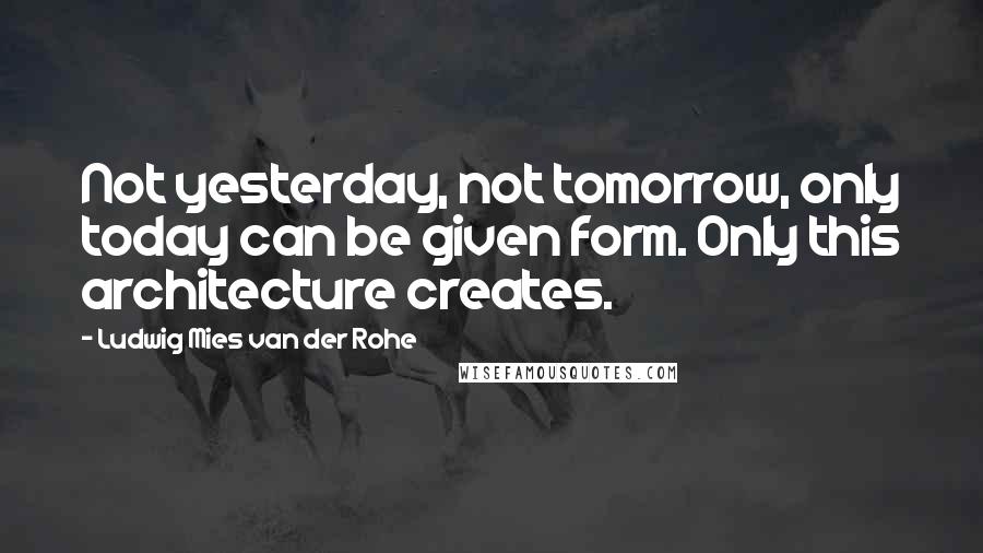 Ludwig Mies Van Der Rohe Quotes: Not yesterday, not tomorrow, only today can be given form. Only this architecture creates.