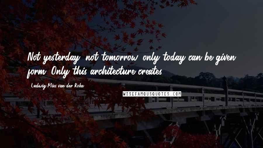 Ludwig Mies Van Der Rohe Quotes: Not yesterday, not tomorrow, only today can be given form. Only this architecture creates.