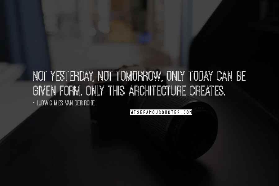 Ludwig Mies Van Der Rohe Quotes: Not yesterday, not tomorrow, only today can be given form. Only this architecture creates.
