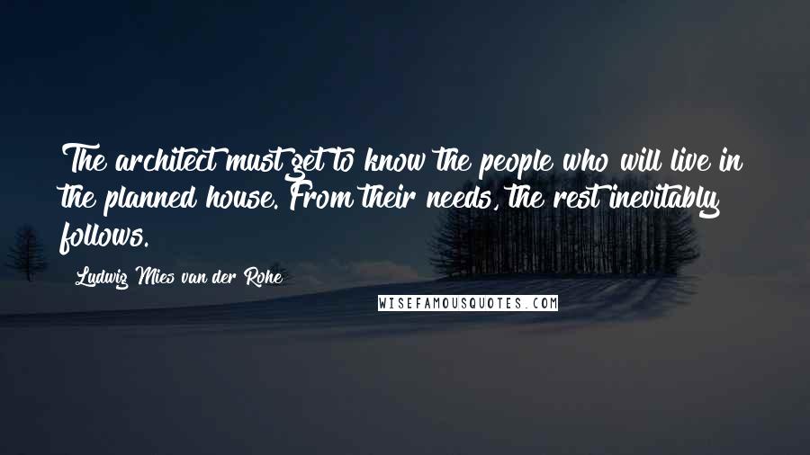 Ludwig Mies Van Der Rohe Quotes: The architect must get to know the people who will live in the planned house. From their needs, the rest inevitably follows.