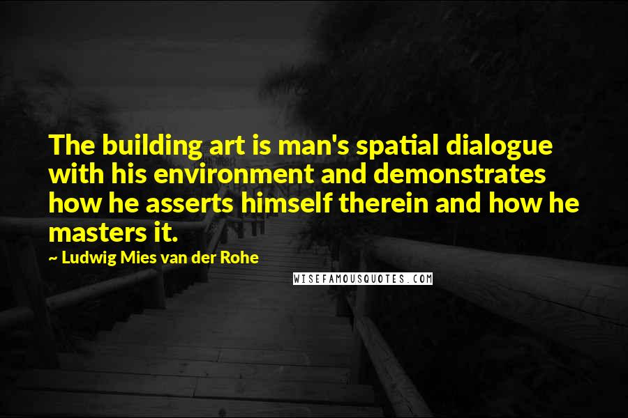 Ludwig Mies Van Der Rohe Quotes: The building art is man's spatial dialogue with his environment and demonstrates how he asserts himself therein and how he masters it.