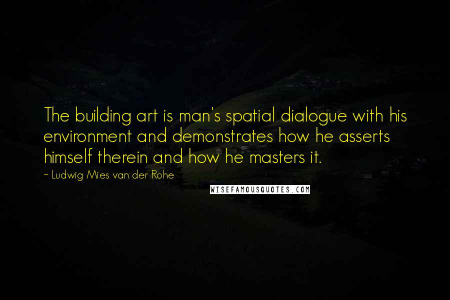 Ludwig Mies Van Der Rohe Quotes: The building art is man's spatial dialogue with his environment and demonstrates how he asserts himself therein and how he masters it.