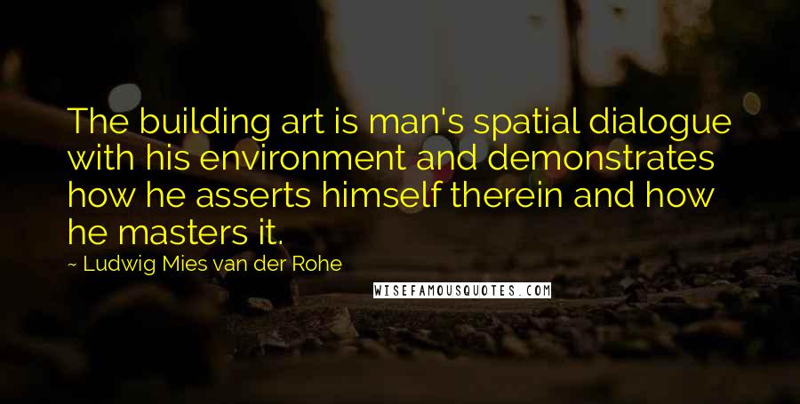 Ludwig Mies Van Der Rohe Quotes: The building art is man's spatial dialogue with his environment and demonstrates how he asserts himself therein and how he masters it.