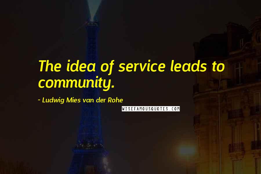 Ludwig Mies Van Der Rohe Quotes: The idea of service leads to community.