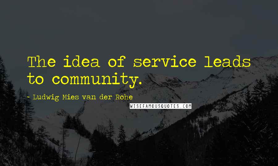 Ludwig Mies Van Der Rohe Quotes: The idea of service leads to community.