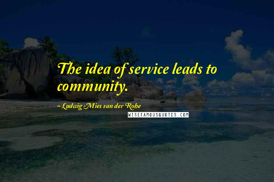 Ludwig Mies Van Der Rohe Quotes: The idea of service leads to community.