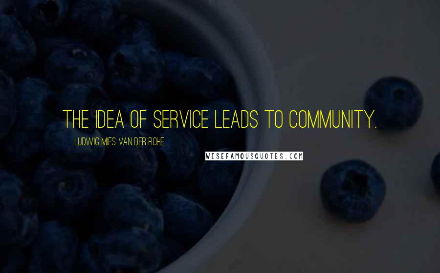 Ludwig Mies Van Der Rohe Quotes: The idea of service leads to community.