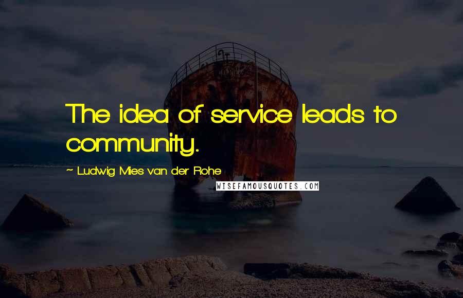 Ludwig Mies Van Der Rohe Quotes: The idea of service leads to community.