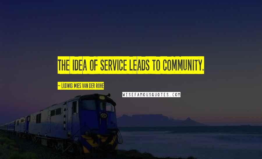 Ludwig Mies Van Der Rohe Quotes: The idea of service leads to community.