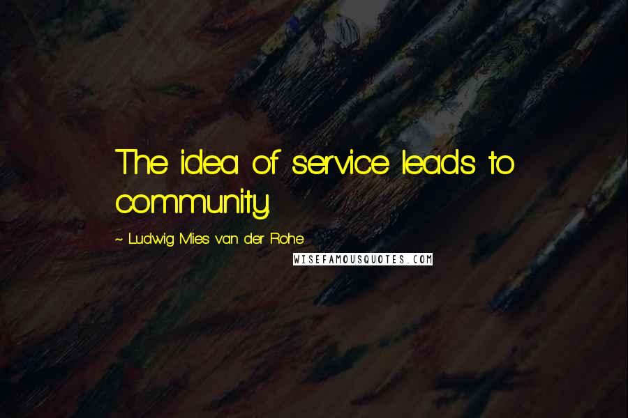 Ludwig Mies Van Der Rohe Quotes: The idea of service leads to community.