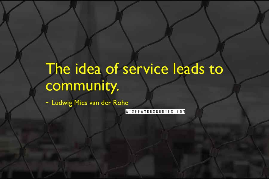 Ludwig Mies Van Der Rohe Quotes: The idea of service leads to community.