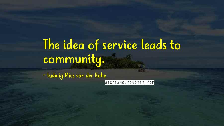 Ludwig Mies Van Der Rohe Quotes: The idea of service leads to community.