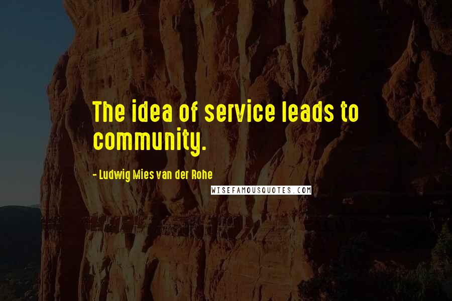 Ludwig Mies Van Der Rohe Quotes: The idea of service leads to community.