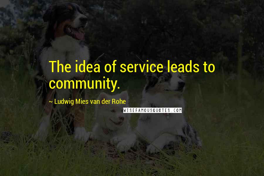 Ludwig Mies Van Der Rohe Quotes: The idea of service leads to community.