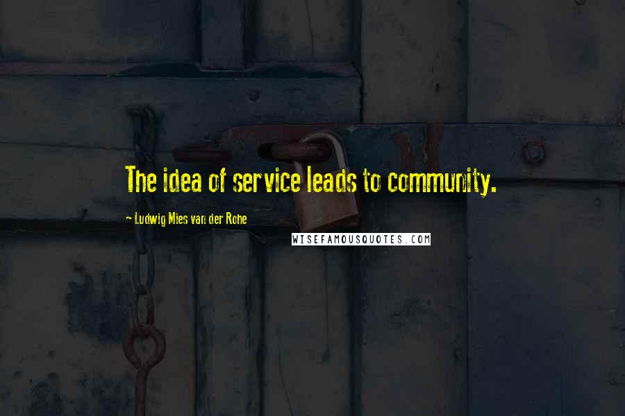 Ludwig Mies Van Der Rohe Quotes: The idea of service leads to community.