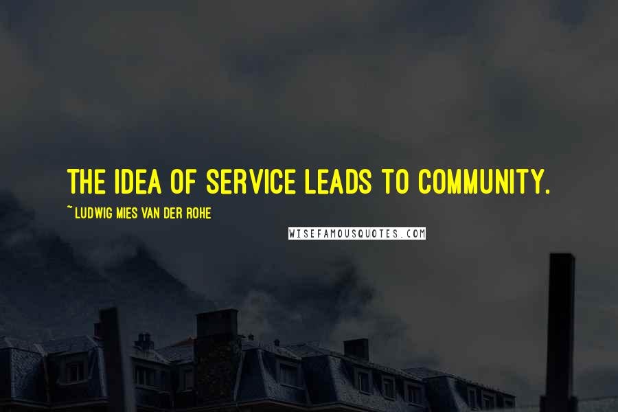 Ludwig Mies Van Der Rohe Quotes: The idea of service leads to community.