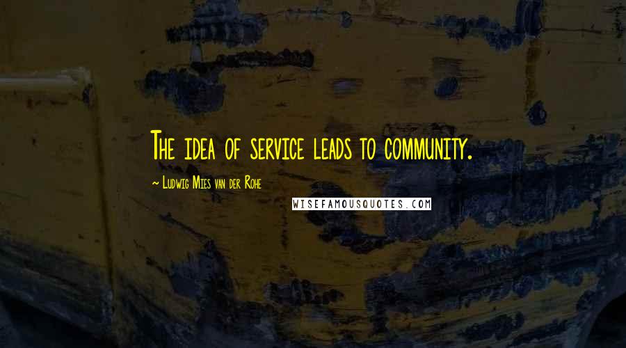 Ludwig Mies Van Der Rohe Quotes: The idea of service leads to community.