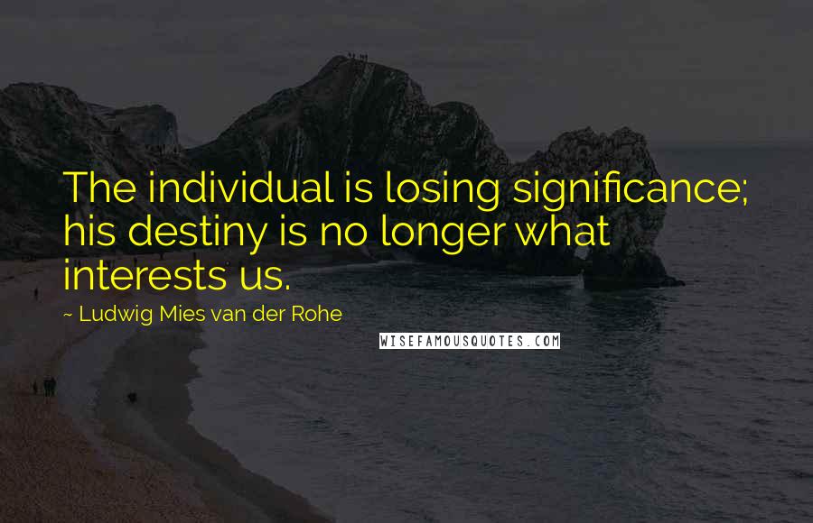 Ludwig Mies Van Der Rohe Quotes: The individual is losing significance; his destiny is no longer what interests us.