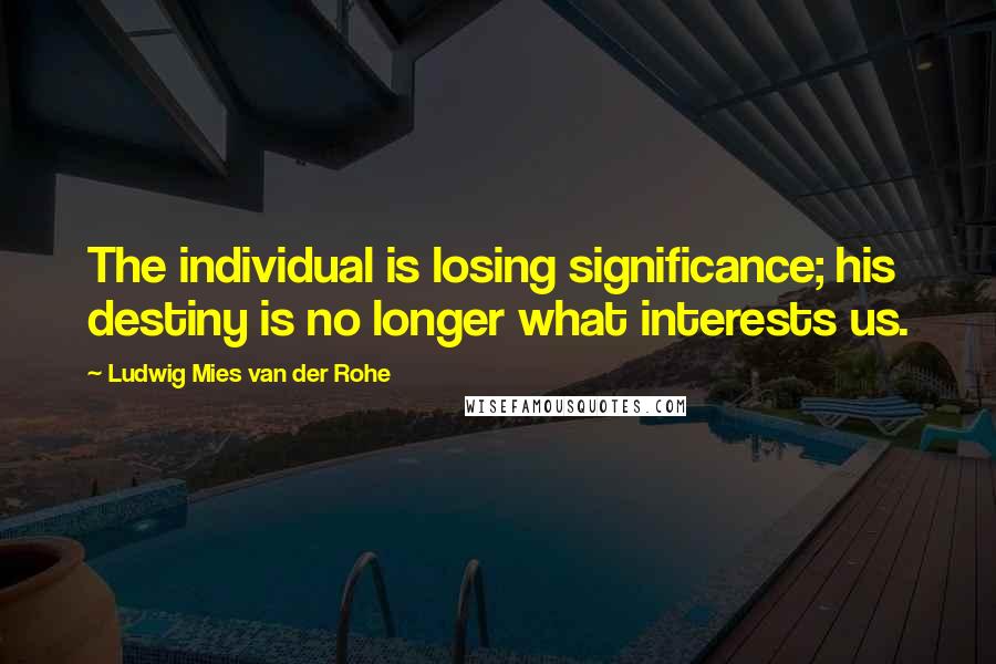 Ludwig Mies Van Der Rohe Quotes: The individual is losing significance; his destiny is no longer what interests us.