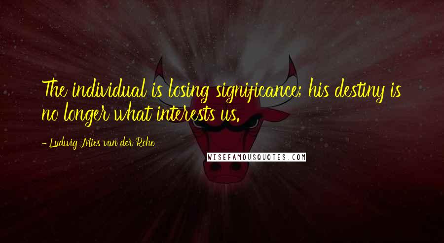 Ludwig Mies Van Der Rohe Quotes: The individual is losing significance; his destiny is no longer what interests us.