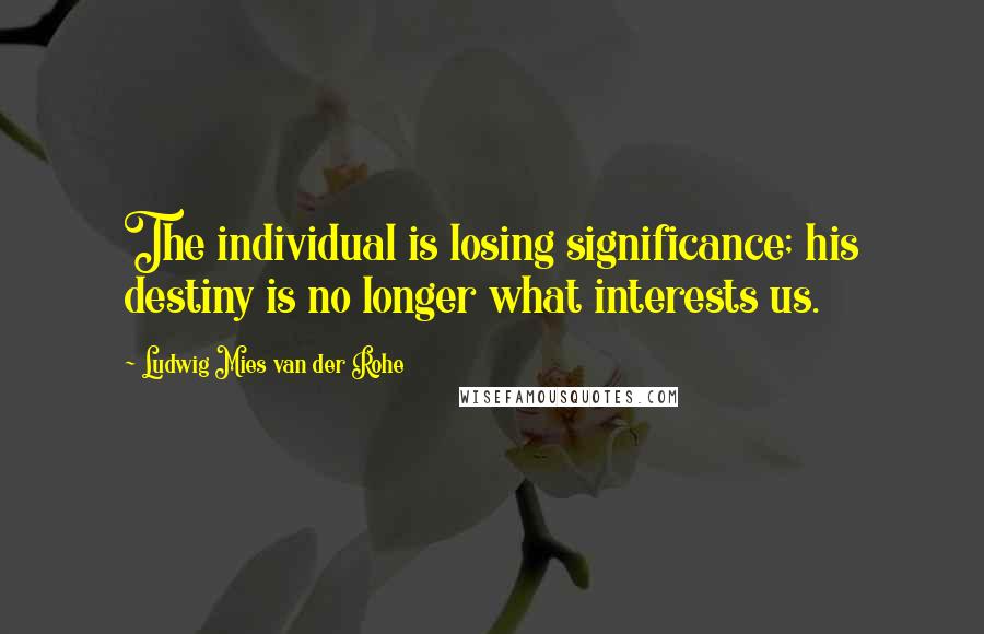 Ludwig Mies Van Der Rohe Quotes: The individual is losing significance; his destiny is no longer what interests us.