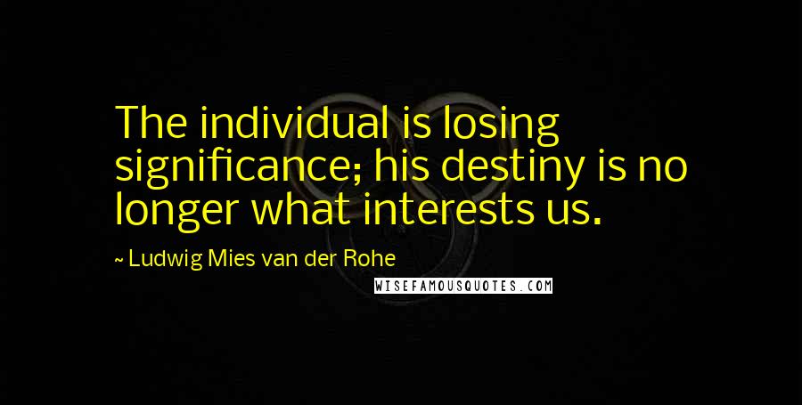 Ludwig Mies Van Der Rohe Quotes: The individual is losing significance; his destiny is no longer what interests us.