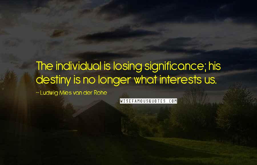 Ludwig Mies Van Der Rohe Quotes: The individual is losing significance; his destiny is no longer what interests us.