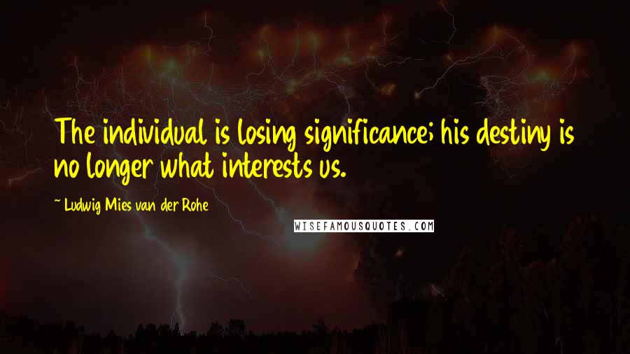 Ludwig Mies Van Der Rohe Quotes: The individual is losing significance; his destiny is no longer what interests us.