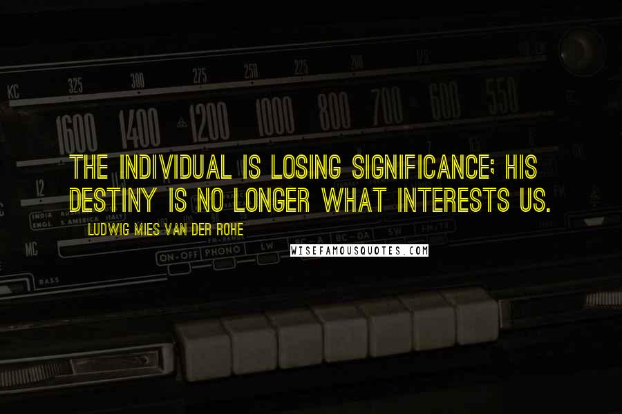 Ludwig Mies Van Der Rohe Quotes: The individual is losing significance; his destiny is no longer what interests us.