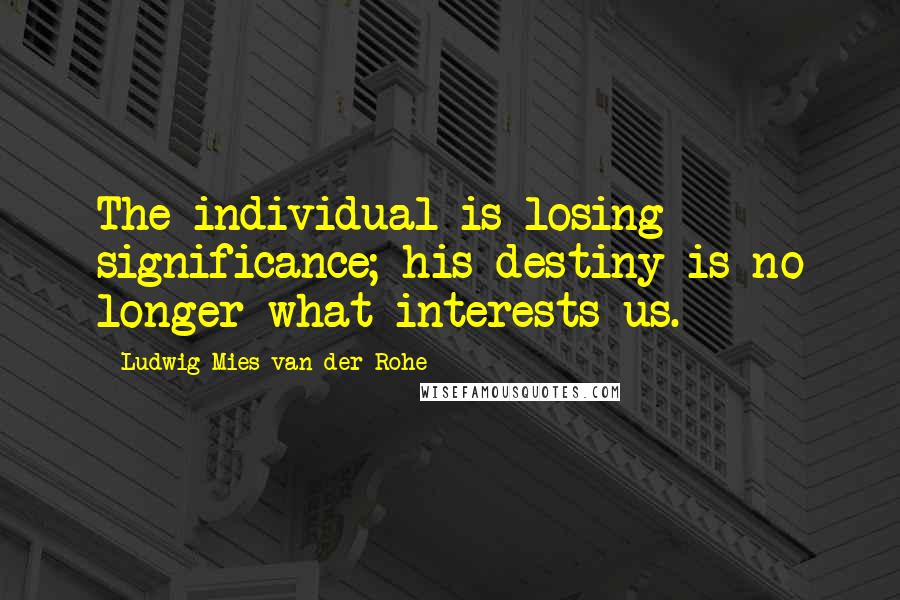 Ludwig Mies Van Der Rohe Quotes: The individual is losing significance; his destiny is no longer what interests us.