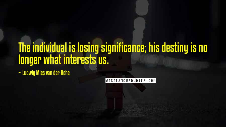 Ludwig Mies Van Der Rohe Quotes: The individual is losing significance; his destiny is no longer what interests us.