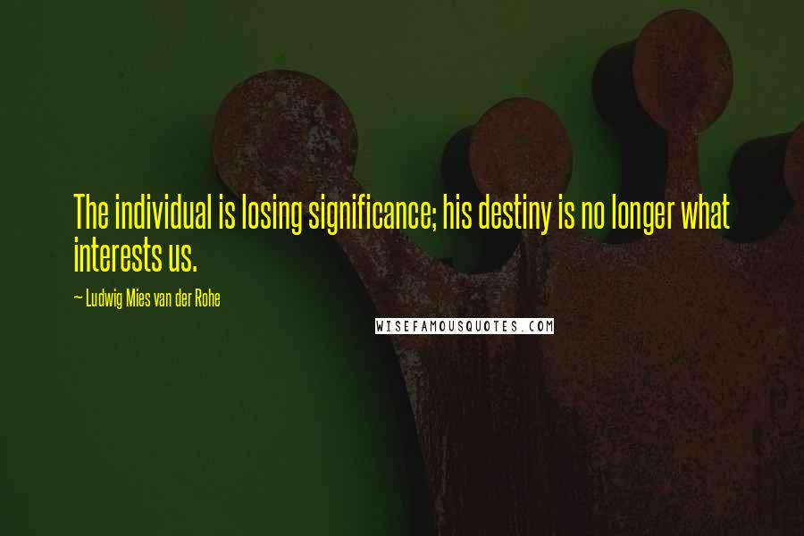 Ludwig Mies Van Der Rohe Quotes: The individual is losing significance; his destiny is no longer what interests us.