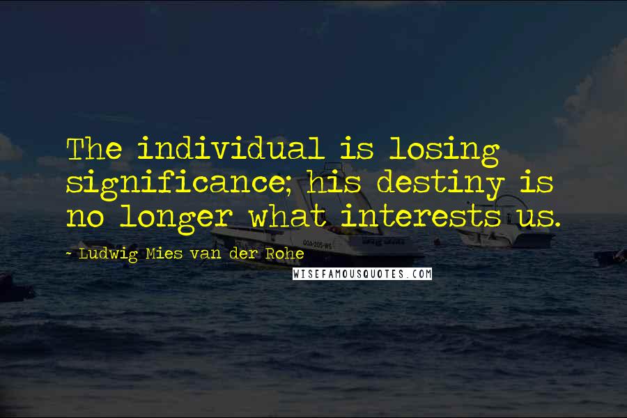 Ludwig Mies Van Der Rohe Quotes: The individual is losing significance; his destiny is no longer what interests us.