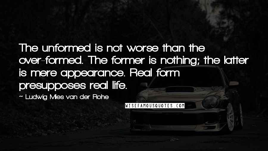 Ludwig Mies Van Der Rohe Quotes: The unformed is not worse than the over-formed. The former is nothing; the latter is mere appearance. Real form presupposes real life.