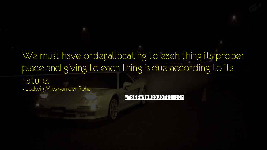 Ludwig Mies Van Der Rohe Quotes: We must have order, allocating to each thing its proper place and giving to each thing is due according to its nature.