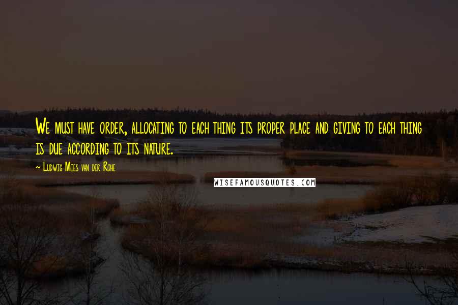 Ludwig Mies Van Der Rohe Quotes: We must have order, allocating to each thing its proper place and giving to each thing is due according to its nature.