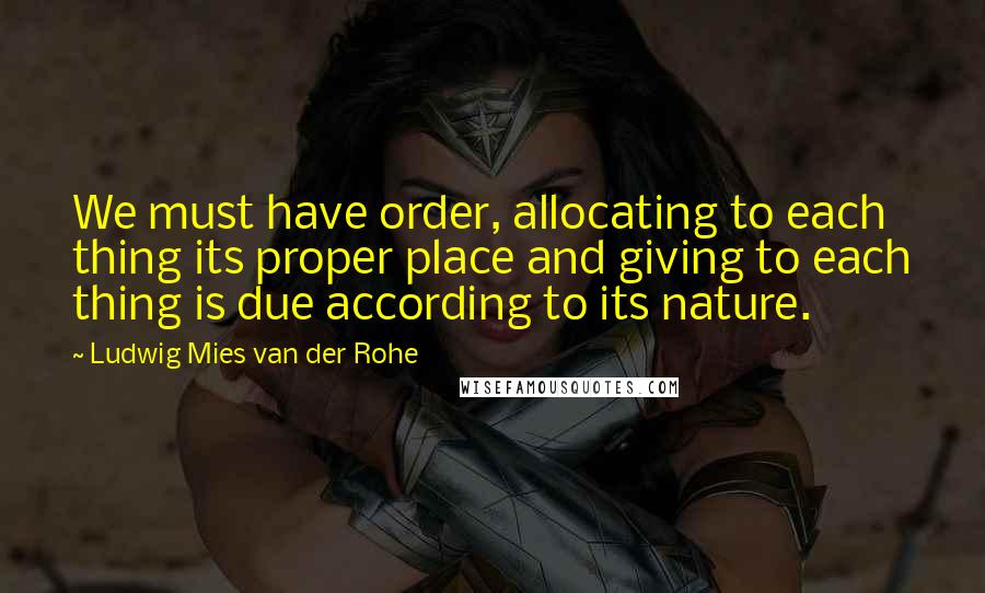 Ludwig Mies Van Der Rohe Quotes: We must have order, allocating to each thing its proper place and giving to each thing is due according to its nature.